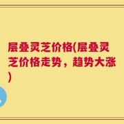 层叠灵芝价格(层叠灵芝价格走势，趋势大涨)