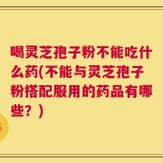 喝灵芝孢子粉不能吃什么药(不能与灵芝孢子粉搭配服用的药品有哪些？)