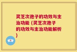 灵芝次孢子的功效与主治功能 (灵芝次孢子的功效与主治功能解析)