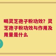 喝灵芝孢子粉功效？灵芝孢子粉功效与作用及用量是什么