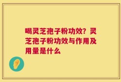 喝灵芝孢子粉功效？灵芝孢子粉功效与作用及用量是什么