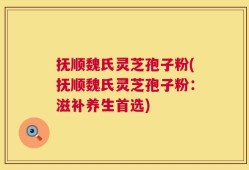 抚顺魏氏灵芝孢子粉(抚顺魏氏灵芝孢子粉：滋补养生首选)