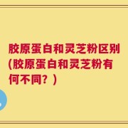 胶原蛋白和灵芝粉区别(胶原蛋白和灵芝粉有何不同？)