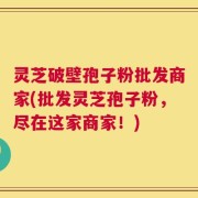 灵芝破壁孢子粉批发商家(批发灵芝孢子粉，尽在这家商家！)