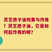 灵芝孢子油效果与作用？灵芝孢子油，它是如何起作用的呢？