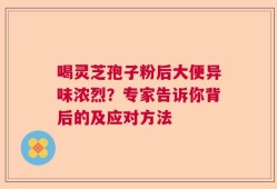 喝灵芝孢子粉后大便异味浓烈？专家告诉你背后的及应对方法