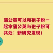 蒲公英可以和孢子粉一起拿蒲公英与孢子粉可共处：新研究发现)