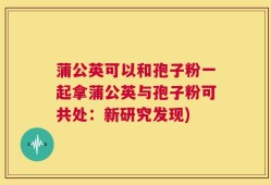 蒲公英可以和孢子粉一起拿蒲公英与孢子粉可共处：新研究发现)