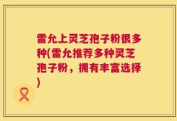 雷允上灵芝孢子粉很多种(雷允推荐多种灵芝孢子粉，拥有丰富选择)