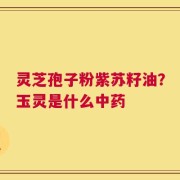 灵芝孢子粉紫苏籽油？玉灵是什么中药