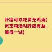 肝癌可以吃灵芝鸡汤(灵芝鸡汤对肝癌有益，值得一试)
