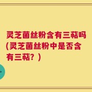 灵芝菌丝粉含有三萜吗(灵芝菌丝粉中是否含有三萜？)