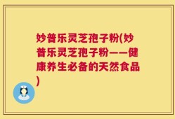 妙普乐灵芝孢子粉(妙普乐灵芝孢子粉——健康养生必备的天然食品)