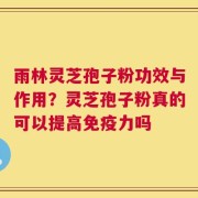 雨林灵芝孢子粉功效与作用？灵芝孢子粉真的可以提高免疫力吗