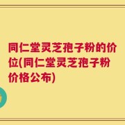 同仁堂灵芝孢子粉的价位(同仁堂灵芝孢子粉价格公布)