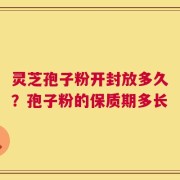 灵芝孢子粉开封放多久？孢子粉的保质期多长