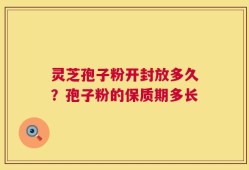 灵芝孢子粉开封放多久？孢子粉的保质期多长