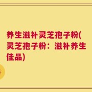 养生滋补灵芝孢子粉(灵芝孢子粉：滋补养生佳品)