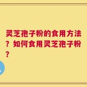 灵芝孢子粉的食用方法？如何食用灵芝孢子粉？