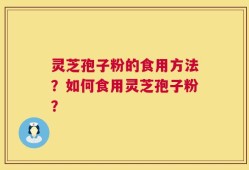 灵芝孢子粉的食用方法？如何食用灵芝孢子粉？
