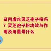肾阴虚吃灵芝孢子粉吗？灵芝孢子粉功效与作用及用量是什么