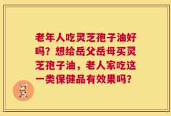 老年人吃灵芝孢子油好吗？想给岳父岳母买灵芝孢子油，老人家吃这一类保健品有效果吗？