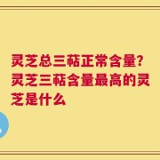 灵芝总三萜正常含量？灵芝三萜含量最高的灵芝是什么