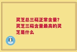 灵芝总三萜正常含量？灵芝三萜含量最高的灵芝是什么