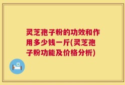 灵芝孢子粉的功效和作用多少钱一斤(灵芝孢子粉功能及价格分析)