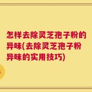 怎样去除灵芝孢子粉的异味(去除灵芝孢子粉异味的实用技巧)