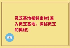 灵芝基地视频素材(深入灵芝基地，探秘灵芝的奥秘)