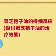 灵芝孢子油的排病反应(探讨灵芝孢子油的治疗效果)