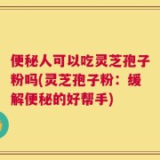 便秘人可以吃灵芝孢子粉吗(灵芝孢子粉：缓解便秘的好帮手)