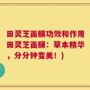 田灵芝面膜功效和作用田灵芝面膜：草本精华，分分钟变美！)