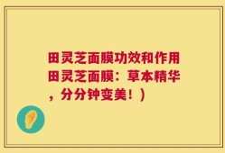 田灵芝面膜功效和作用田灵芝面膜：草本精华，分分钟变美！)