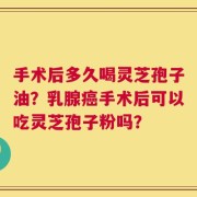 手术后多久喝灵芝孢子油？乳腺癌手术后可以吃灵芝孢子粉吗？