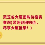 灵芝谷大厦团购价格表查询(灵芝谷团购价，尽享大厦佳绩！)