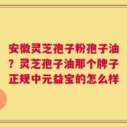 安徽灵芝孢子粉孢子油？灵芝孢子油那个牌子正规中元益宝的怎么样