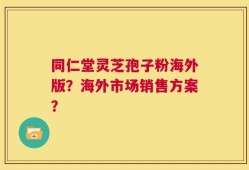 同仁堂灵芝孢子粉海外版？海外市场销售方案？