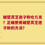 破壁灵芝孢子粉吃几克？正确使用破壁灵芝孢子粉的方法？
