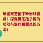 破壁灵芝孢子粉治胆囊炎？探究灵芝孢子粉的功效与治疗胆囊炎的方法？