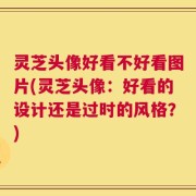 灵芝头像好看不好看图片(灵芝头像：好看的设计还是过时的风格？)