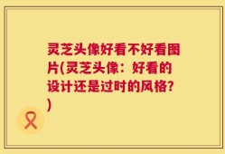 灵芝头像好看不好看图片(灵芝头像：好看的设计还是过时的风格？)