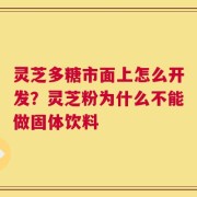 灵芝多糖市面上怎么开发？灵芝粉为什么不能做固体饮料