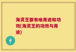 海灵芝都有啥用途和功效(海灵芝的功效与用途)