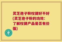 灵芝孢子粉权健好不好(灵芝孢子粉的功效：了解权健产品是否有价值)