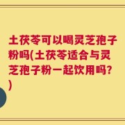 土茯苓可以喝灵芝孢子粉吗(土茯苓适合与灵芝孢子粉一起饮用吗？)
