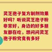 灵芝孢子复方制剂效果好吗？听说灵芝孢子粉非常好，身边的好多朋友都在吃，想问问灵芝孢子粉究竟有多好