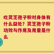 吃灵芝孢子粉对身体有什么益处？灵芝孢子粉功效与作用及用量是什么