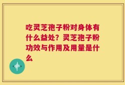 吃灵芝孢子粉对身体有什么益处？灵芝孢子粉功效与作用及用量是什么